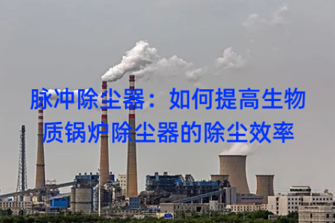 脉冲除尘器：如何提高生物质锅炉除尘器的除尘效率
