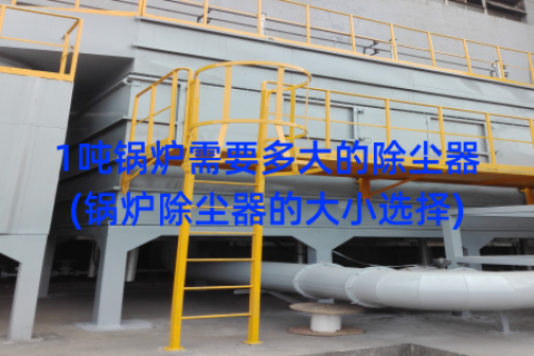 1吨锅炉需要多大的除尘器(锅炉除尘器的大小选择)