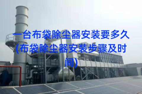 一台布袋除尘器安装要多久(布袋除尘器安装步骤及时间)