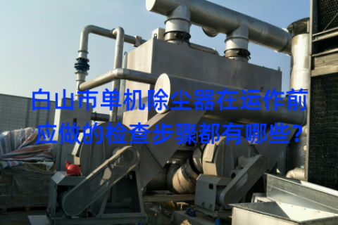 白山市单机除尘器在运作前应做的检查步骤都有哪些？