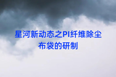 星河新动态之PI纤维除尘布袋的研制