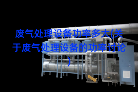 废气处理设备功率多大(关于废气处理设备的功率讨论)