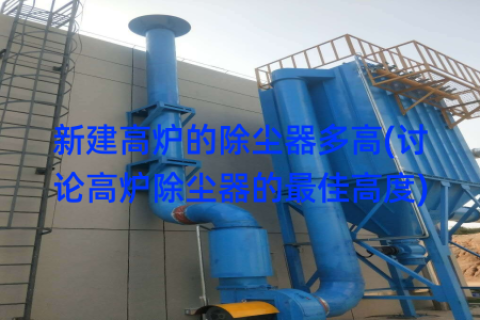 新建高炉的除尘器多高(讨论高炉除尘器的最佳高度)