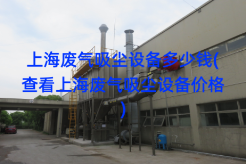 上海废气吸尘设备多少钱(查看上海废气吸尘设备价格)