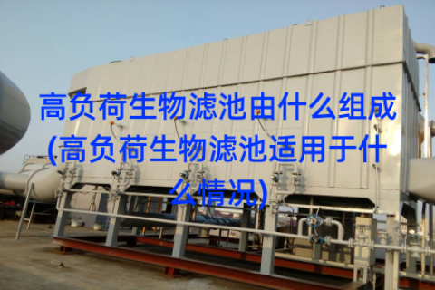 高负荷生物滤池由什么组成(高负荷生物滤池适用于什么情况)