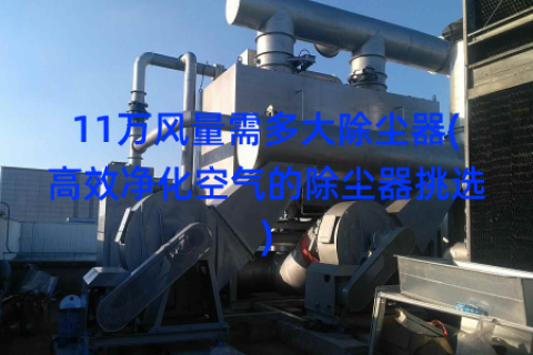 11万风量需多大除尘器(高效净化空气的除尘器挑选)