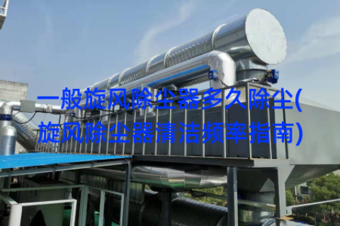 一般旋风除尘器多久除尘(旋风除尘器清洁频率指南)