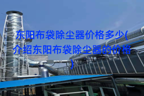 东阳布袋除尘器价格多少(介绍东阳布袋除尘器的价格)
