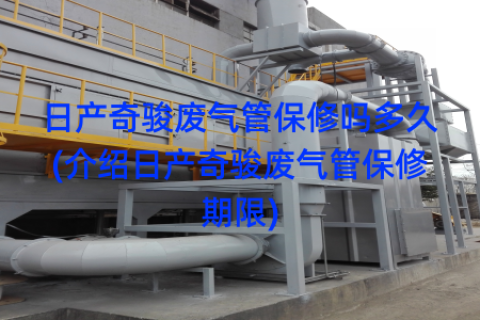 日产奇骏废气管保修吗多久(介绍日产奇骏废气管保修期限)