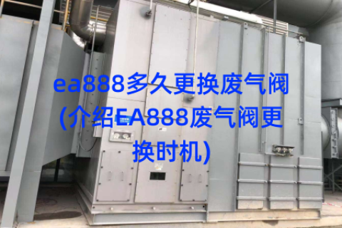 ea888多久更换废气阀(介绍EA888废气阀更换时机)