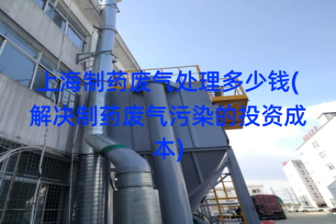 上海制药废气处理多少钱(解决制药废气污染的投资成本)