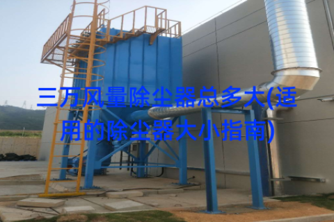 三万风量除尘器总多大(适用的除尘器大小指南)