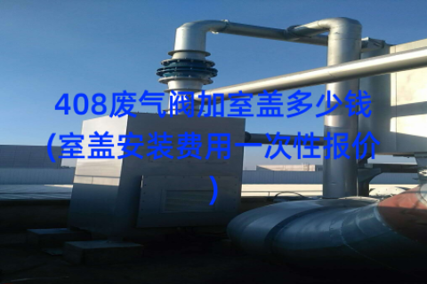 408废气阀加室盖多少钱(室盖安装费用一次性报价)
