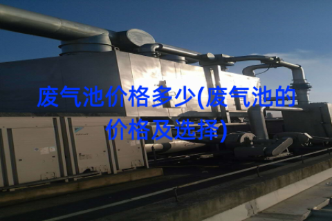 废气池价格多少(废气池的价格及选择)