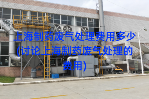 上海制药废气处理费用多少(讨论上海制药废气处理的费用)