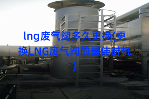 lng废气阀多久更换(更换LNG废气阀的最佳时机)
