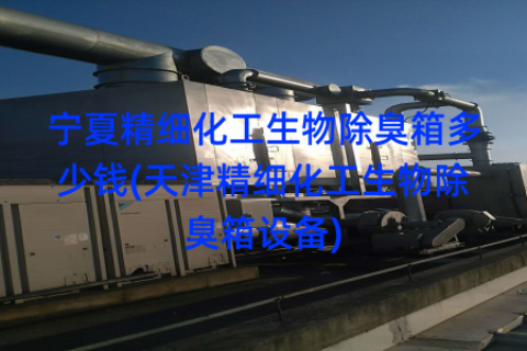宁夏精细化工生物除臭箱多少钱(天津精细化工生物除臭箱设备)