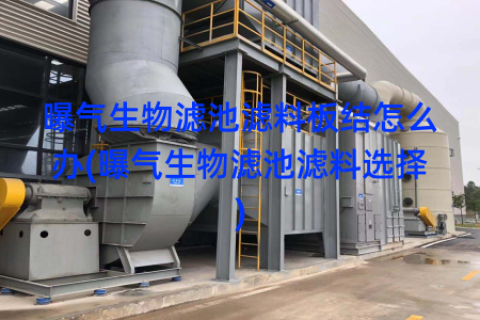 曝气生物滤池滤料板结怎么办(曝气生物滤池滤料选择)