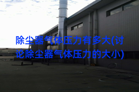 除尘器气体压力有多大(讨论除尘器气体压力的大小)