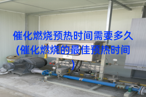 催化燃烧预热时间需要多久(催化燃烧的最佳预热时间)
