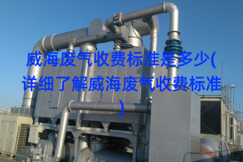 威海废气收费标准是多少(详细了解威海废气收费标准)