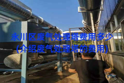 永川区废气处理塔费用多少(介绍废气处理塔的费用)
