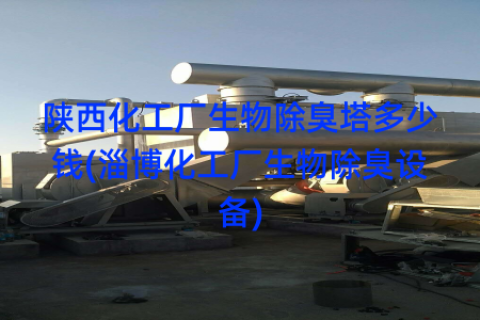 陕西化工厂生物除臭塔多少钱(淄博化工厂生物除臭设备)