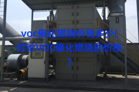 voc催化燃烧价钱多少(讨论VOC催化燃烧的价格)