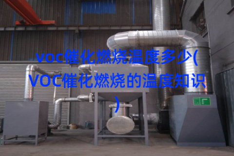 voc催化燃烧温度多少(VOC催化燃烧的温度知识)