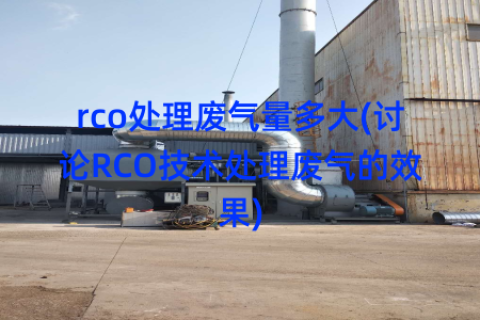 rco处理废气量多大(讨论RCO技术处理废气的效果)