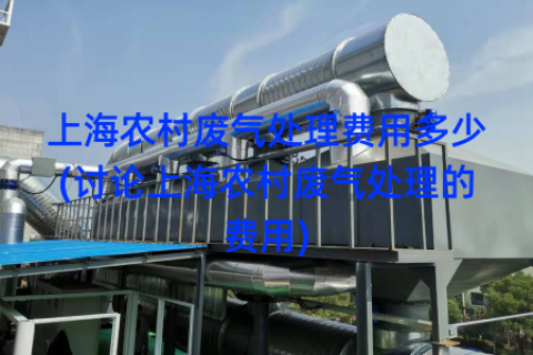 上海农村废气处理费用多少(讨论上海农村废气处理的费用)