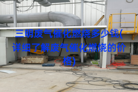 三明废气催化燃烧多少钱(详细了解废气催化燃烧的价格)