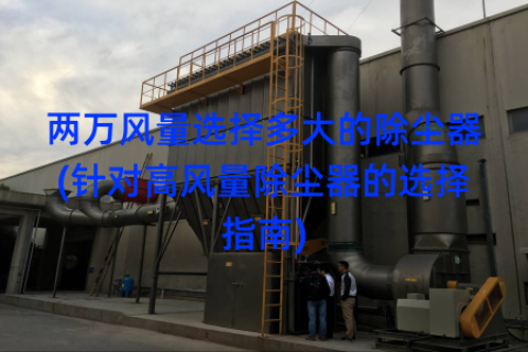 两万风量选择多大的除尘器(针对高风量除尘器的选择指南)