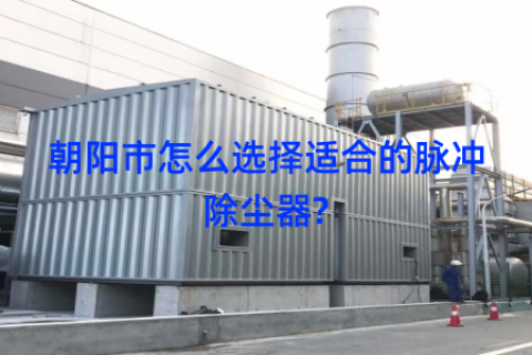 朝阳市怎么选择适合的脉冲除尘器?
