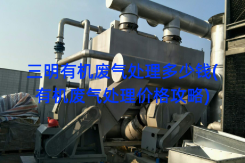 三明有机废气处理多少钱(有机废气处理价格攻略)