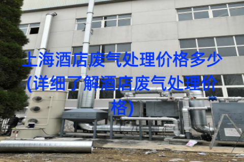 上海酒店废气处理价格多少(详细了解酒店废气处理价格)