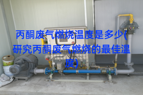 丙酮废气燃烧温度是多少(研究丙酮废气燃烧的最佳温度)