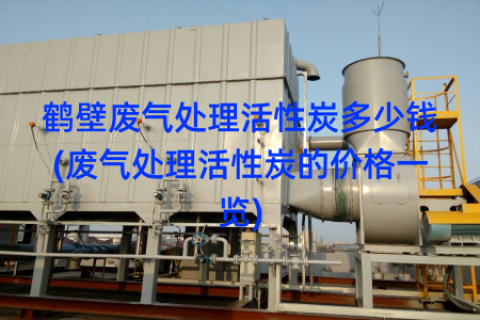 鹤壁废气处理活性炭多少钱(废气处理活性炭的价格一览)