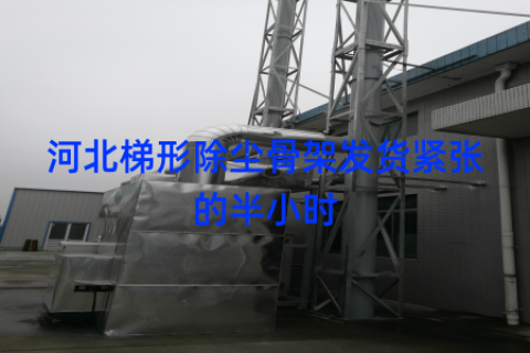 河北梯形除尘骨架发货紧张的半小时