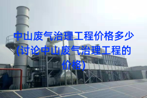 中山废气治理工程价格多少(讨论中山废气治理工程的价格)