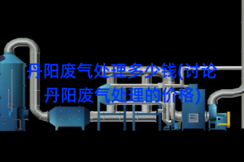 丹阳废气处理多少钱(讨论丹阳废气处理的价格)