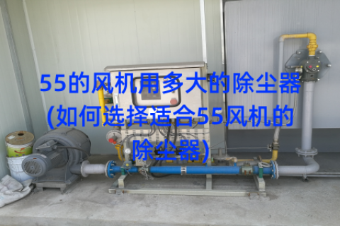 55的风机用多大的除尘器(如何选择适合55风机的除尘器)