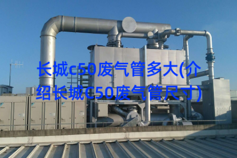 长城c50废气管多大(介绍长城C50废气管尺寸)