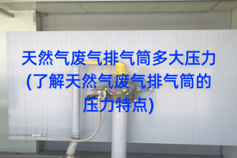 天然气废气排气筒多大压力(了解天然气废气排气筒的压力特点)