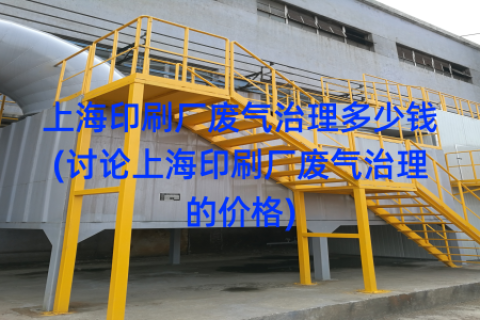 上海印刷厂废气治理多少钱(讨论上海印刷厂废气治理的价格)