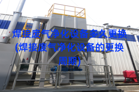 焊接废气净化设备多久更换(焊接废气净化设备的更换周期)