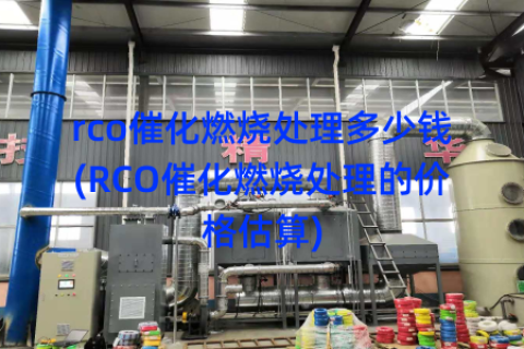 rco催化燃烧处理多少钱(RCO催化燃烧处理的价格估算)