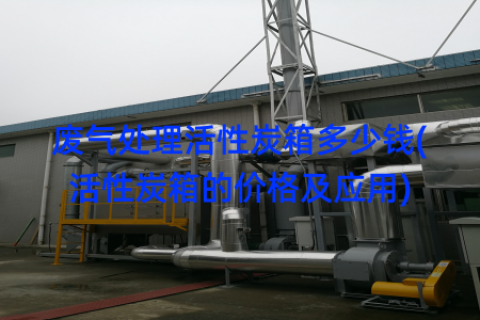 废气处理活性炭箱多少钱(活性炭箱的价格及应用)