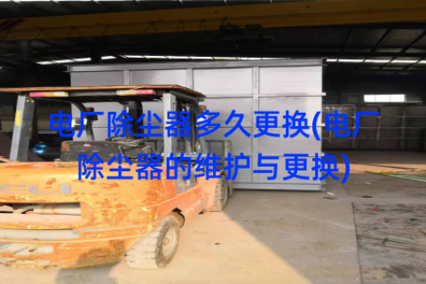 电厂除尘器多久更换(电厂除尘器的维护与更换)