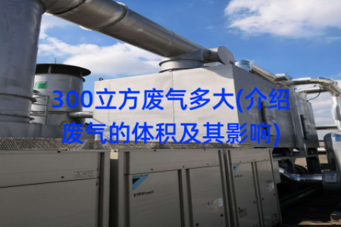 300立方废气多大(介绍废气的体积及其影响)